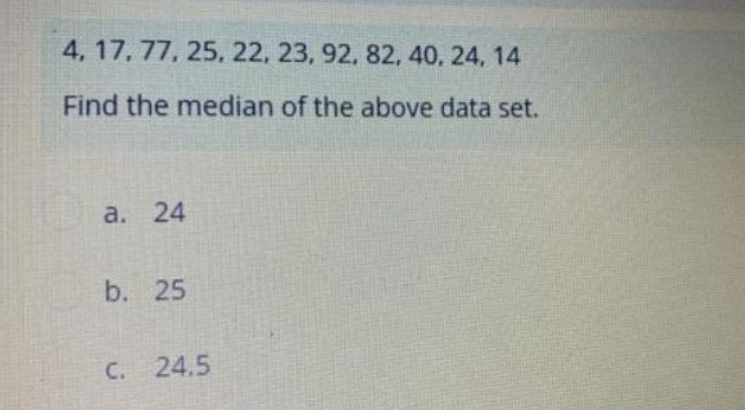 4, 17, 77, 25, 22, 23, 92, 82, 40, 24, 14
Find the median of the above data set.
a. 24
b. 25
C. 24.5