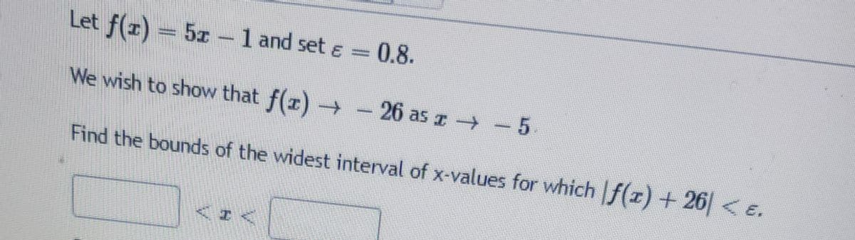 Let f(x) = 5x - 1 and set = 0.8.
&
We wish to show that ƒ(¹) → − 26 as z
26 as z 5.
www.
→ −
Find the bounds of the widest interval of x-values for which |ƒ(z) +26| < e.