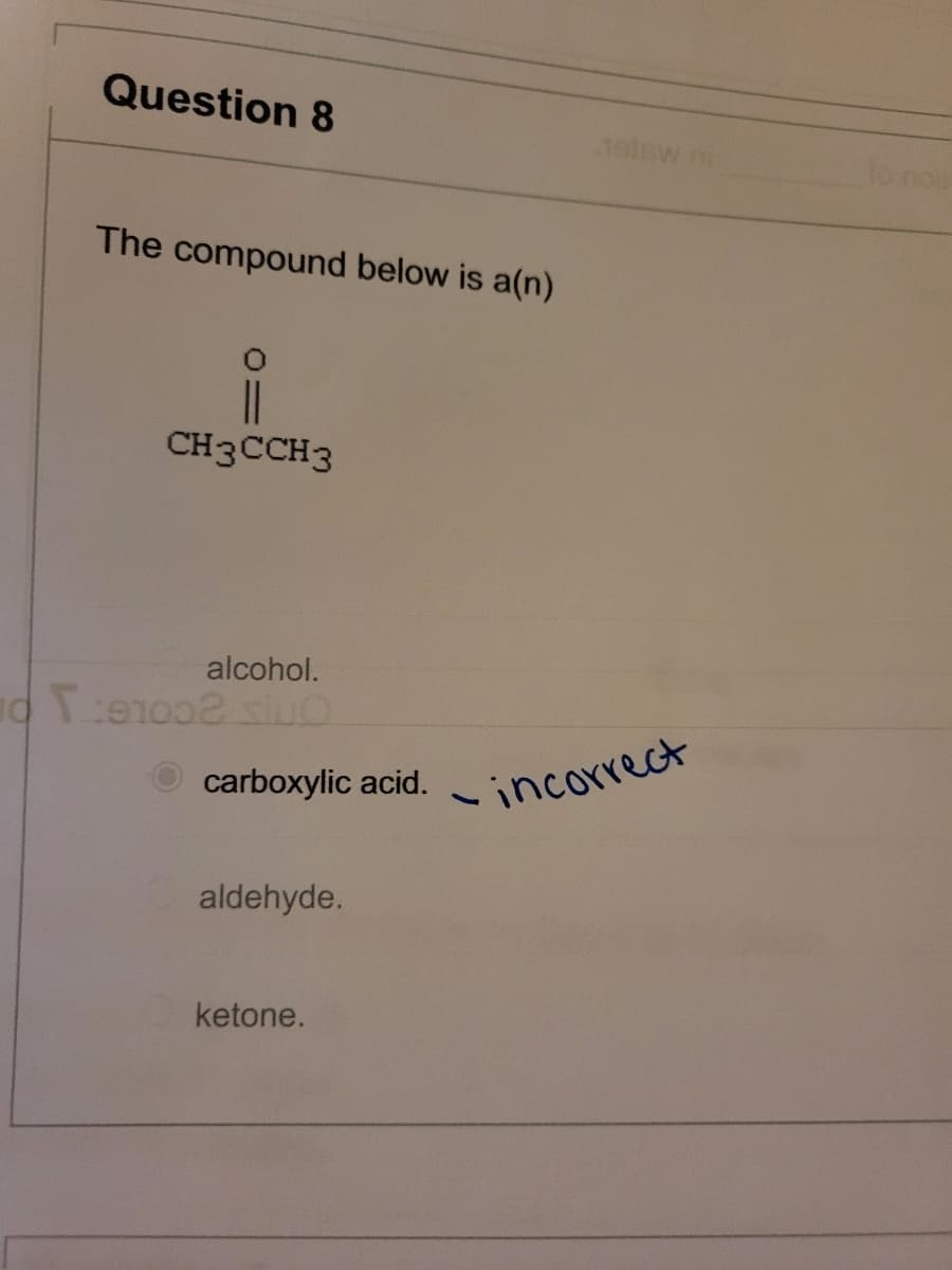 Question 8
The compound below is a(n)
CH3CCH3
alcohol.
0:91002 siuo
carboxylic acid.
aldehyde.
ketone.
Jelew ni
- incorrect
to nois