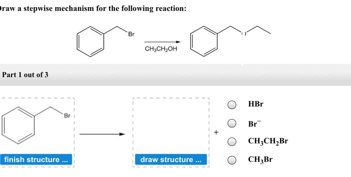 Oraw a stepwise mechanism for the following reaction:
Br
CH3CH2OH
Part 1 out of 3
HBr
Br
Br
CH3CH,Br
finish structure ...
draw structure
CH;Br
