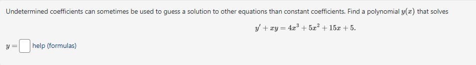 Undetermined coefficients can sometimes be used to guess a solution to other equations than constant coefficients. Find a polynomial y(x) that solves
y =
help (formulas)
y' + xy=4x³ +5x² + 15x+5.