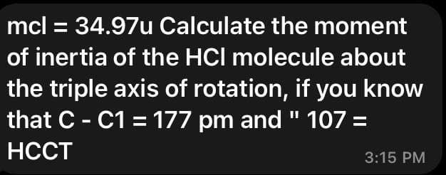 mcl = 34.97u Calculate the moment
%3D
of inertia of the HCl molecule about
the triple axis of rotation, if you know
that C - C1 = 177 pm and " 107 =
НССТ
3:15 PM
