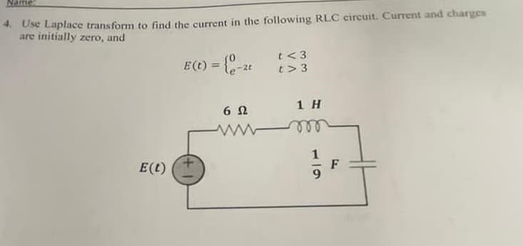 Name:
4. Use Laplace transform to find the current in the following RLC circuit. Current and charges
are initially zero, and
E (t) = {0-2t
E (L)
602
www
t<3
t> 3
1 H
m
F