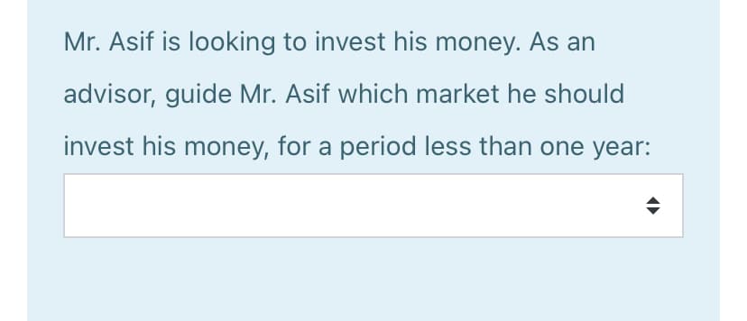 Mr. Asif is looking to invest his money. As an
advisor, guide Mr. Asif which market he should
invest his money, for a period less than one year:
