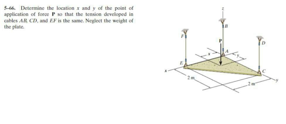 5-66. Determine the location x and y of the point of
application of force P so that the tension developed in
cables AB, CD, and EF is the same. Neglect the weight of
the plate.
m
2 m
