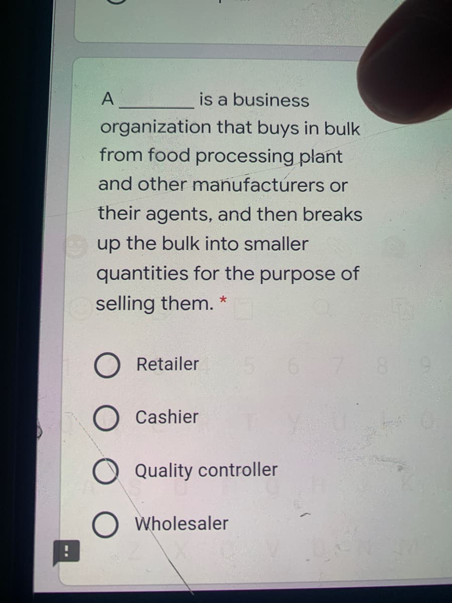 A
is a business
organization that buys in bulk
from food processing plant
and other manufactúrers or
their agents, and then breaks
up the bulk into smaller
quantities for the purpose of
selling them. *
O Retailer
8.
O Cashier
Quality controller
O Wholesaler
