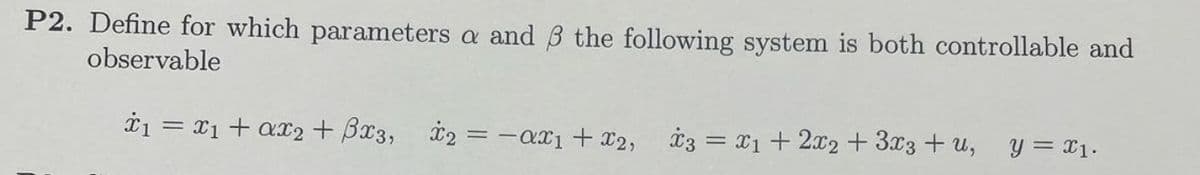 P2. Define for which parameters a and 3 the following system is both controllable and
observable
*₁ = x₁ + x2 + x3, x2 = -αx₁ + x2, *3 = x1 + 2x2 + 3x3+u, y = x₁.