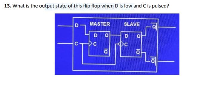 13. What is the output state of this flip flop when D is low and C is pulsed?
MASTER
SLAVE
D
Q
D
C
