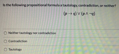Is the following propositional formula a tautology, contradiction, or neither?
(p→g) V (p^-q)
O Neither tautology nor contradiction
O Contradiction
O Tautology