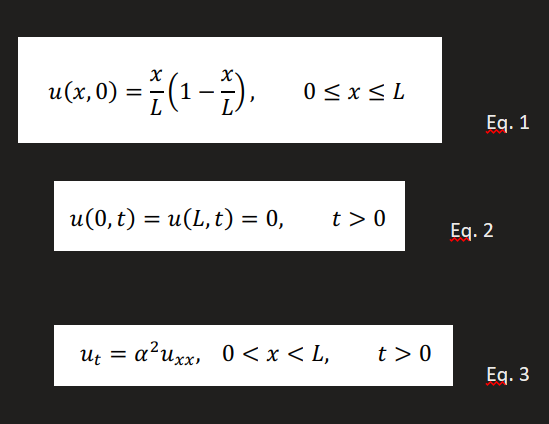 u(x, 0) = ÷(1 -),
0 <x< L
Eq. 1
u(0, t) %3D и(L,t) %3D 0,
t > 0
Eq. 2
Uz = a?uxx, 0 < x < L,
t > 0
Eq. 3
