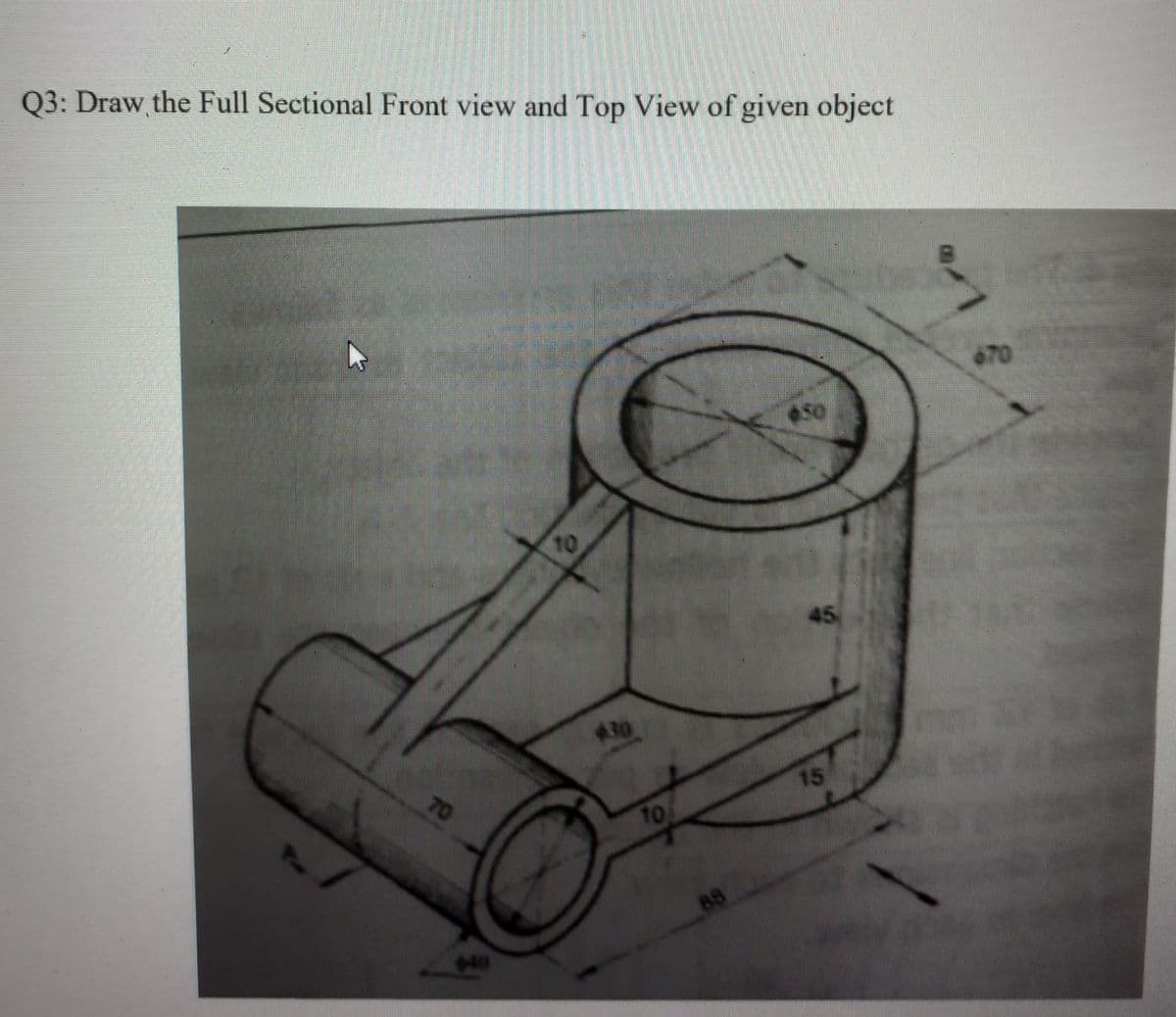 Q3: Draw the Full Sectional Front view and Top View of given object
670
50
10
30
15
10
040
