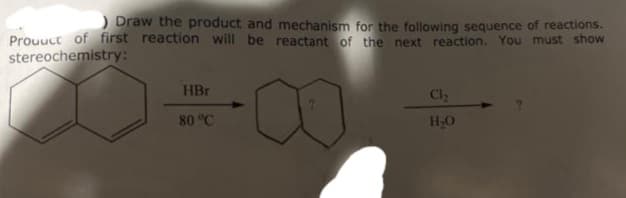 ) Draw the product and mechanism for the following sequence of reactions.
Product of first reaction will be reactant of the next reaction. You must show
stereochemistry:
HBr
80 °C
Cl₂
H₂O