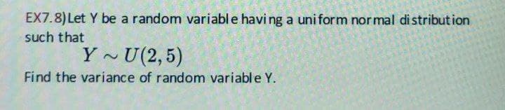 EX7.8) Let Y be a random variable having a uniform normal distribution
such that
Y U(2,5)
2
Find the variance of random variable Y.