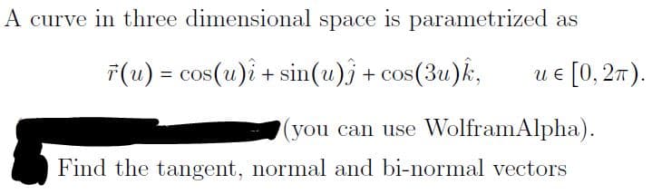 A curve in three dimensional space is parametrized as
F(u) = cos(u)î + sin(u)j + cos(3u)k,
и є [0, 2т).
(you can use WolframAlpha).
Find the tangent, normal and bi-normal vectors
