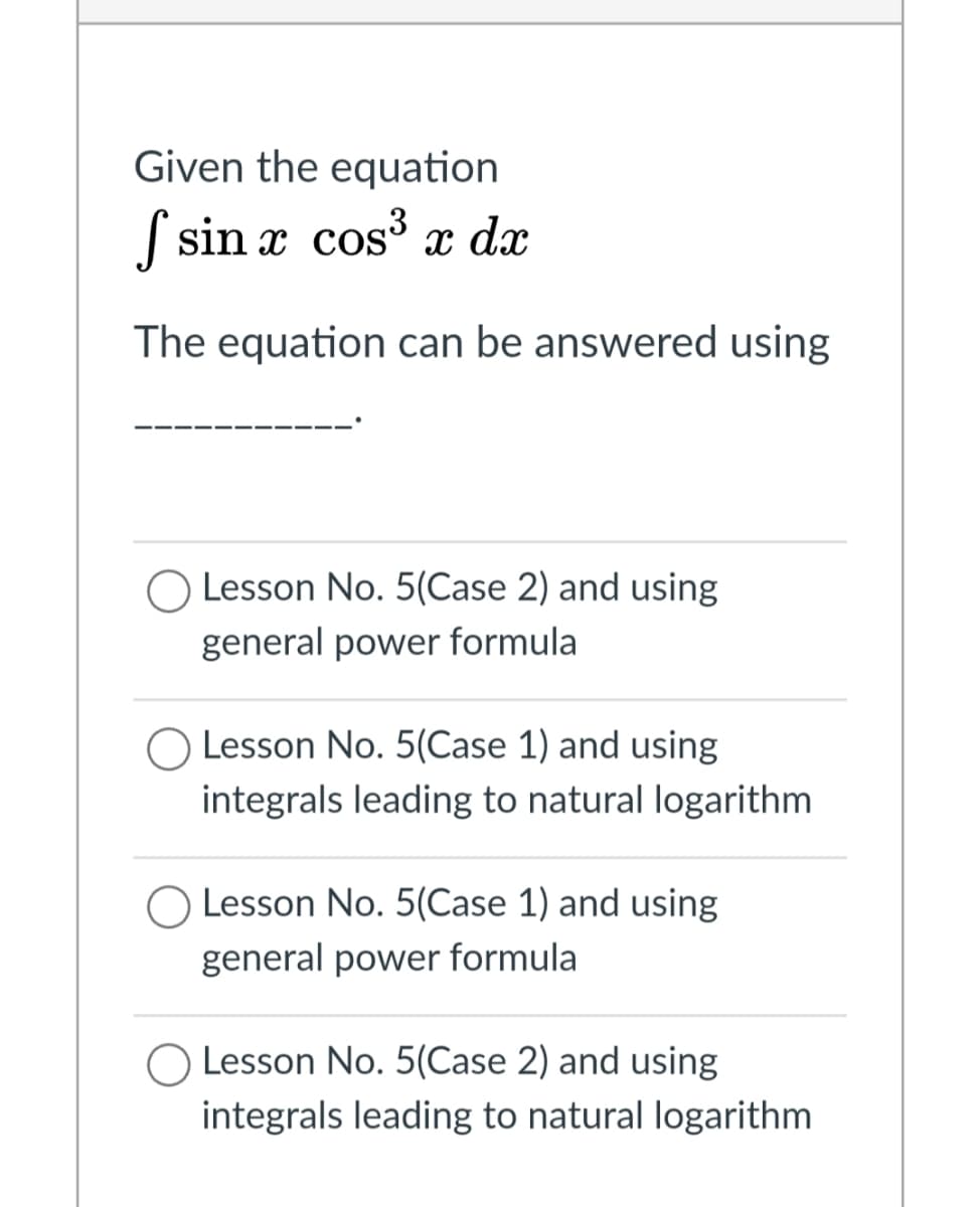 Given the equation
S sin x cos x dx
The equation can be answered using
Lesson No. 5(Case 2) and using
general power formula
Lesson No. 5(Case 1) and using
integrals leading to natural logarithm
O Lesson No. 5(Case 1) and using
general power formula
Lesson No. 5(Case 2) and using
integrals leading to natural logarithm
