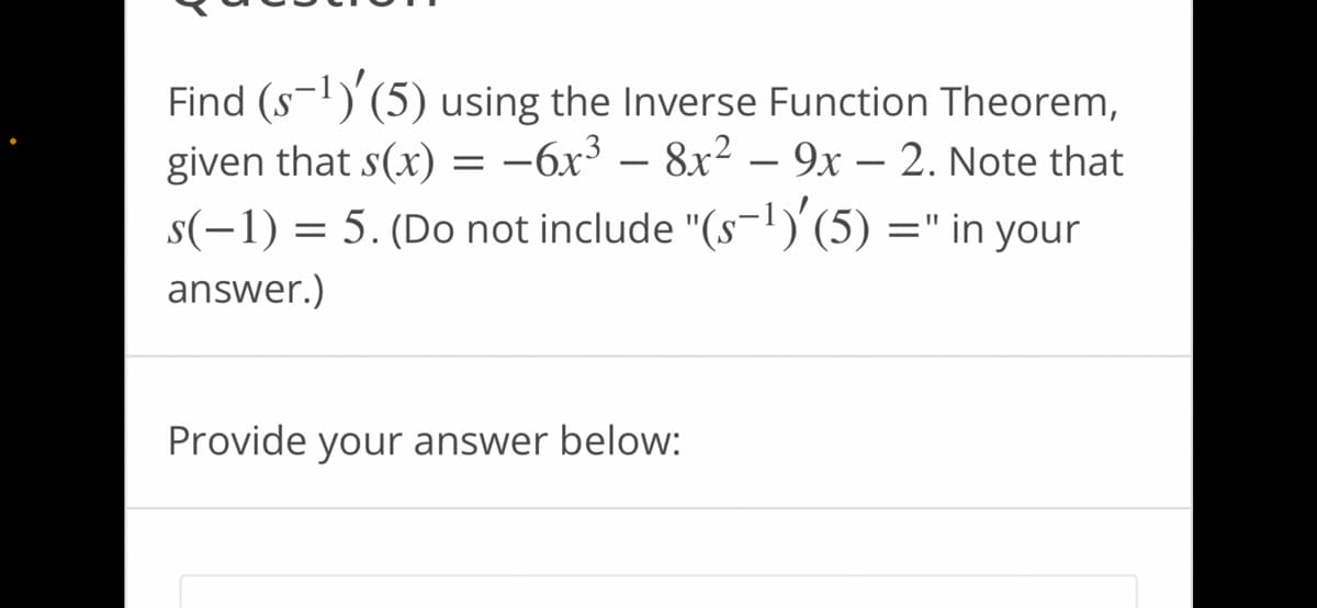 Find (S-¹) (5) using the Inverse Function Theorem,
given that s(x) = -6x³8x²9x - 2. Note that
s(-1) = 5. (Do not include "(s-¹)'(5) =" in your
answer.)
Provide your answer below: