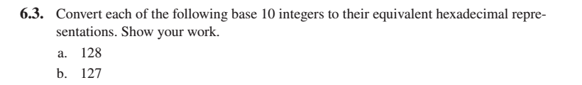 6.3. Convert each of the following base 10 integers to their equivalent hexadecimal repre-
sentations. Show your work.
а. 128
b. 127
