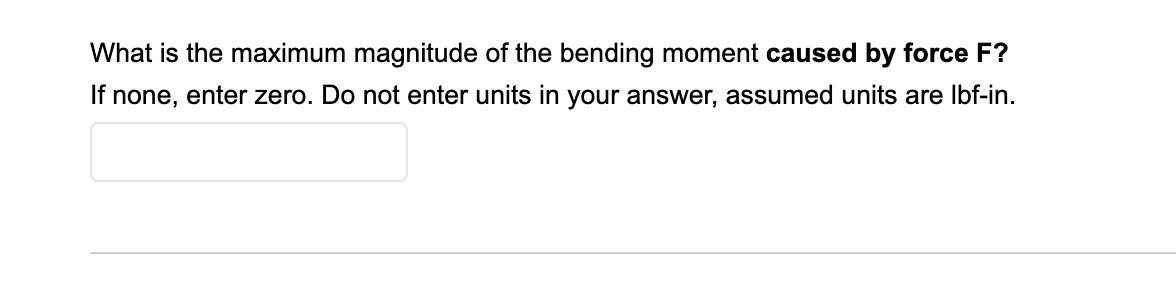 What is the maximum magnitude of the bending moment caused by force F?
If none, enter zero. Do not enter units in your answer, assumed units are Ibf-in.
