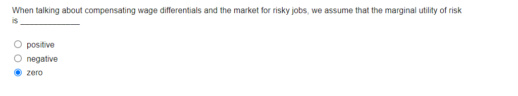 When talking about compensating wage differentials and the market for risky jobs, we assume that the marginal utility of risk
is
O positive
O negative
O zero
