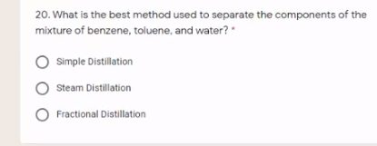 20. What is the best method used to separate the components of the
mixture of benzene, toluene, and water? *
Simple Distillation
Steam Distillation
O Fractional Distillation
