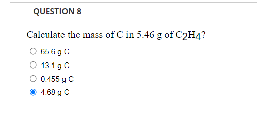 QUESTION 8
Calculate the mass of C in 5.46 g of C2H4?
65.6 g C
O 13.1 g C
0.455 g C
4.68 g C
