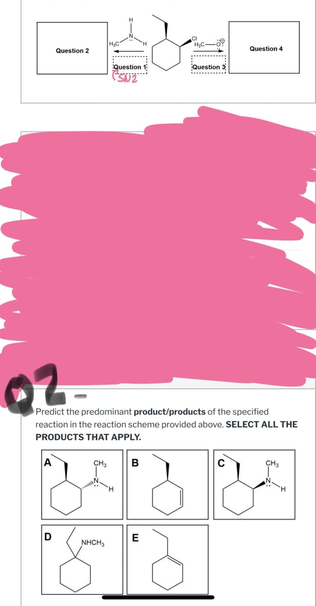 Question 2
Question
SN2
H
CI
H₂C.
Question 3
Question 4
2
Predict the predominant product/products of the specified
reaction in the reaction scheme provided above. SELECT ALL THE
PRODUCTS THAT APPLY.
A
CH3
B
D
NHCH3
E
੪॥੪॥
C
CH3