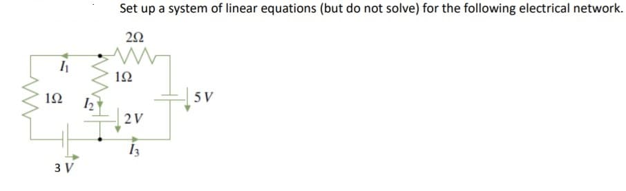 Set up a system of linear equations (but do not solve) for the following electrical network.
12
12
5 V
2V
I3
3 V
