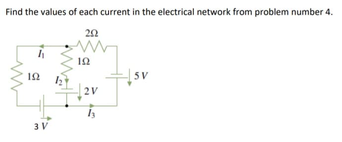 Find the values of each current in the electrical network from problem number 4.
12
1Ω
5 V
2V
I3
3 V
