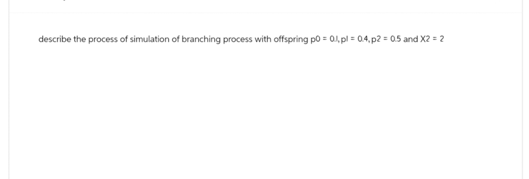 describe the process of simulation of branching process with offspring p0 = 0.1, pl = 0.4, p2 = 0.5 and X2 = 2