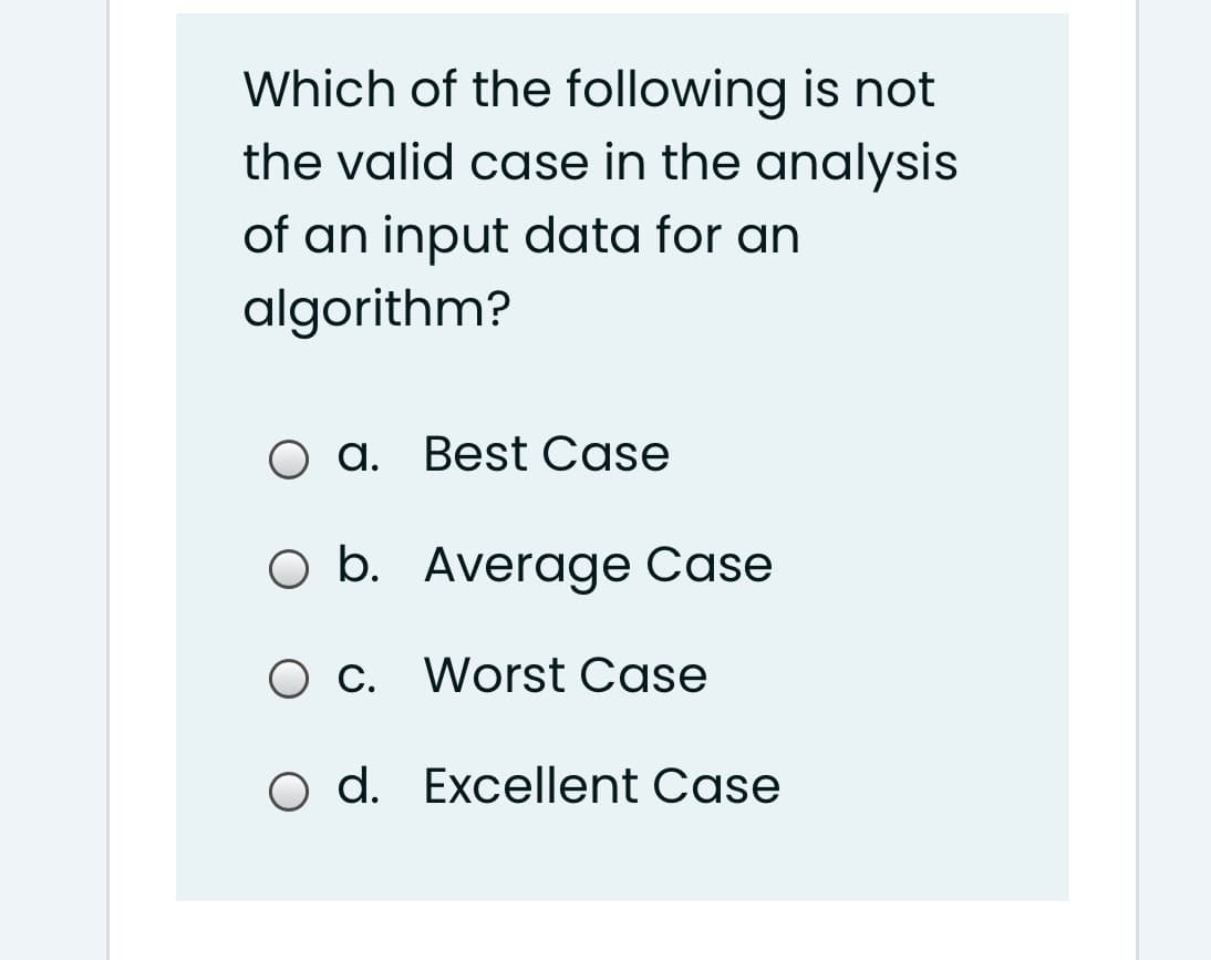 Which of the following is not
the valid case in the analysis
of an input data for an
algorithm?
O a. Best Case
O b. Average Case
O c. Worst Case
o d. Excellent Case
