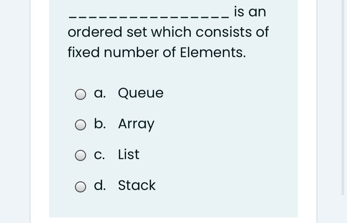 is an
ordered set which consists of
fixed number of Elements.
a. Queue
O b. Array
O c. List
o d. Stack
