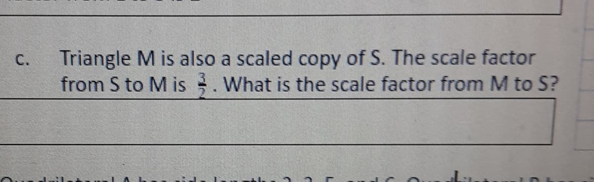 Triangle M is also a scaled copy of S. The scale factor
from S to M is . What is the scale factor from M to S?
C.
