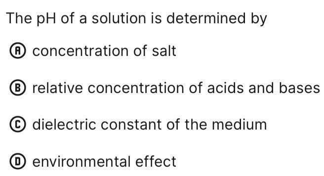 The pH of a solution is determined by
concentration of salt
B relative concentration of acids and bases
dielectric constant of the medium
O environmental effect