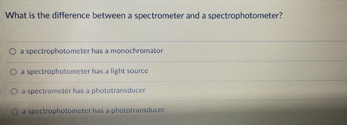 What is the difference between a spectrometer and a spectrophotometer?
a spectrophotometer has a monochromator
O a spectrophotometer has a light source
a spectrometer has a phototransducer
a spectrophotometer has a phototransducer
