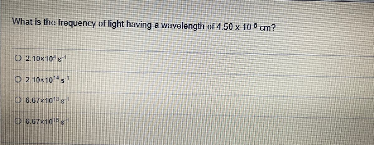What is the frequency of light having a wavelength of 4.50 x 10-6 cm?
O 2.10x104 s 1
O 2.10x104s
6.67x1013 s
O 6.67x10 s1
