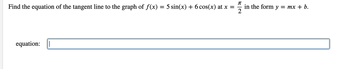 π
Find the equation of the tangent line to the graph of ƒ(x) = 5 sin(x) + 6 cos(x) at x =
2
2
equation: |
in the form y = mx + b.