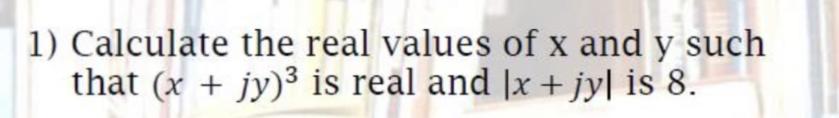 1) Calculate the real values of x and y such
that (x + jy)3 is real and |x + jy| is 8.
