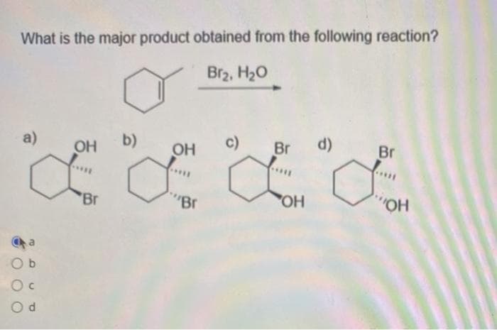 What is the major product obtained from the following reaction?
Br2, H20
a)
OH
b)
c)
Br
d)
Br
OH
.....
'Br
"Br
H.,
HO
O b
O d
