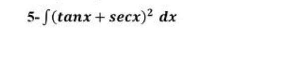 5- (tanx + secx)2 dx
