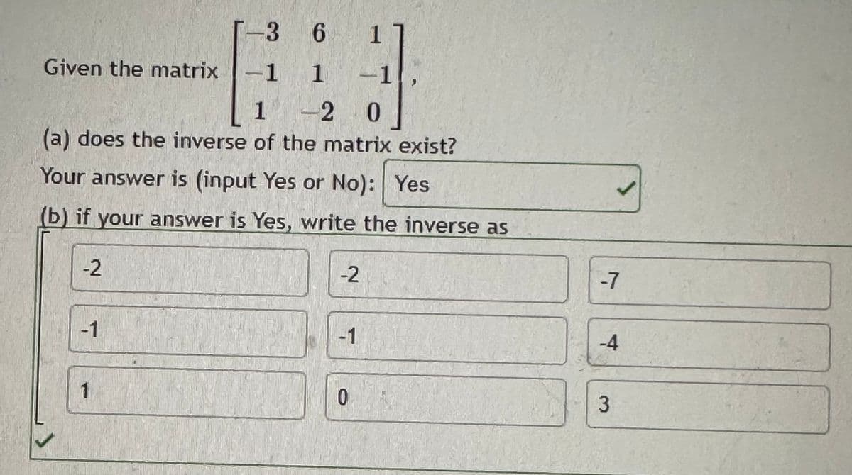 -3 6
Given the matrix -1 1
120
(a) does the inverse of the matrix exist?
Your answer is (input Yes or No): Yes
(b) if your answer is Yes, write the inverse as
>
-2
-1
1
1
-1
-2
-1
0
-7
-4
3