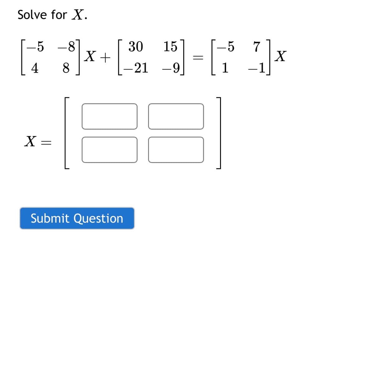 Solve for X.
-5
4
X =
-8
8
X +
Submit Question
30 15
-21
-9]
=
1x
X
-5 7
1 1