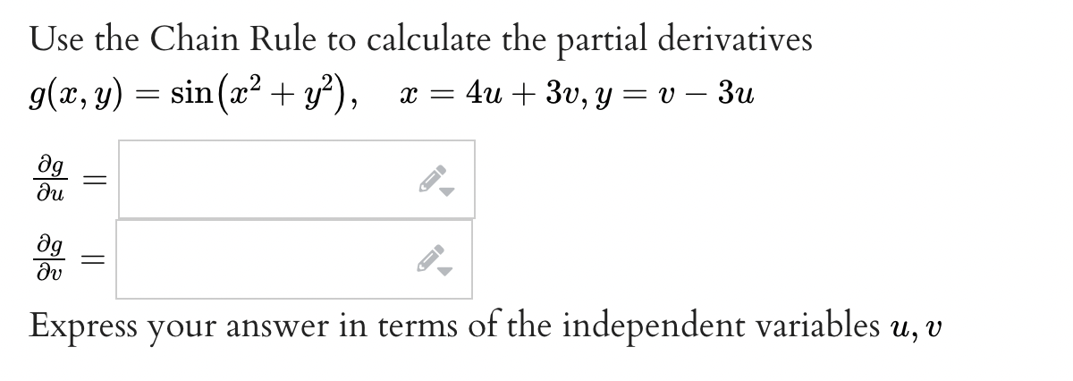 Use the Chain Rule to calculate the partial derivatives
g(x, y) = sin(x² + y²), x=4u+3v, y = v - 3u
ag
du
||
Əg
Əv
Express your answer in terms of the independent variables u, v
||