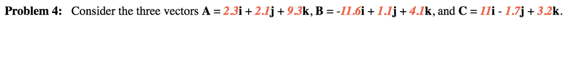 Problem 4: Consider the three vectors A = 2.3i + 2.1j+ 9.3k, B = -11.6i + 1.1j+ 4.1k, and C = 1li - 1.7j+3.2k.
