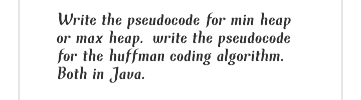 Write the pseudocode for min heap
or max heap. write the pseudocode
for the huffman coding algorithm.
Both in Java.