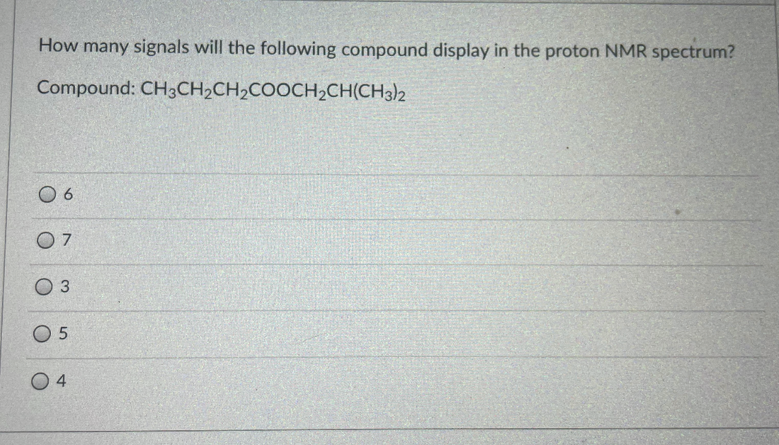 How many signals will the following compound display in the proton NMR spectrum?
Compound: CH3CH,CH2COOCH,CH(CH3)2
O 6
O 7
3
O 5
4
