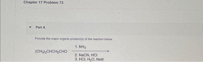Chapter 17 Problem 73
Part A
Provide the major organic product(s) of the reaction below.
1. NH3
2. NaCN, HCI
3. HCI, H₂O, heat
(CH3)2CHCH,CHO