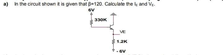 a) In the circuit shown it is given that 3-120. Calculate the IE and VE
6V
4
330K
VE
1.2K
✓-6V