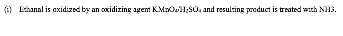 (i) Ethanal is oxidized by
an
oxidizing agent KMNO4/H2SO4 and resulting product is treated with NH3.
