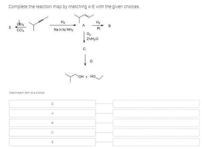 Complete the reaction map by matching A-E with the given choices.
H2
H2
B
E
Pt
Cla
Na in lig NH3
он + но
Match each item to a choice
A
