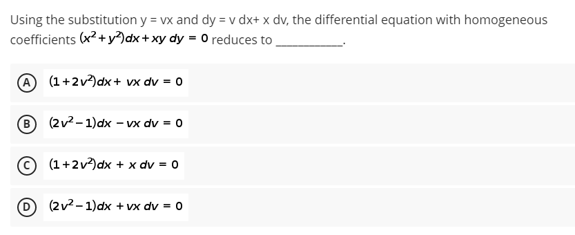Using the substitution y = vx and dy = v dx+ x dv, the differential equation with homogeneous
coefficients (x2+ y)dx + xy dy = 0 reduces to
A (1+2v)dx+ vx dv = 0
B (2v2 - 1)dx – vx dv = 0
© (1+2v)dx + x dv = 0
(2v2 – 1)dx + vx dv = 0

